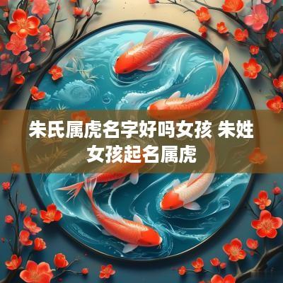 朱氏属虎名字好吗女孩 朱姓女孩起名属虎
