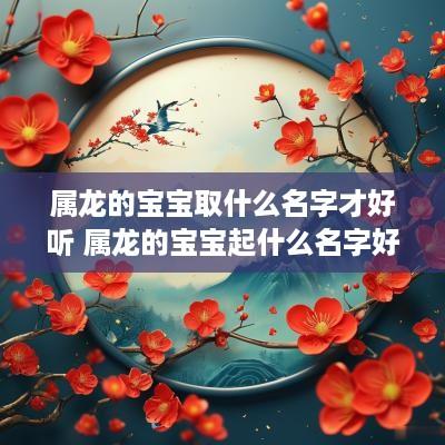 属龙的宝宝取什么名字才好听 属龙的宝宝起什么名字好
