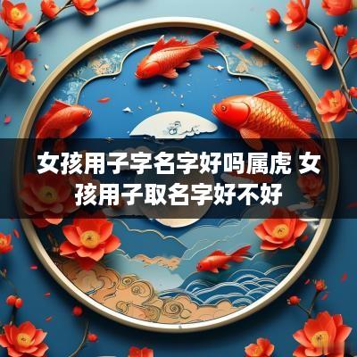 女孩用子字名字好吗属虎 女孩用子取名字好不好