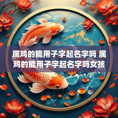 属鸡的能用子字起名字吗 属鸡的能用子字起名字吗女孩