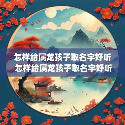 怎样给属龙孩子取名字好听 怎样给属龙孩子取名字好听点