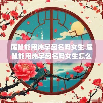 属鼠能用炜字起名吗女生 属鼠能用炜字起名吗女生怎么取