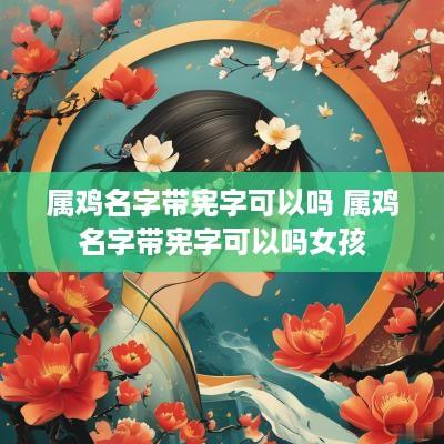 属鸡名字带宪字可以吗 属鸡名字带宪字可以吗女孩 属鸡名字带宪字可以吗 属鸡名字带宪字可以吗女孩
