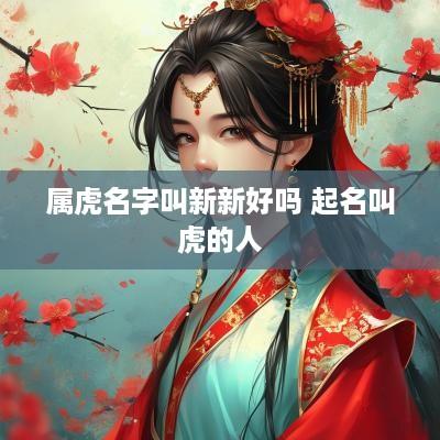 属虎名字叫新新好吗 起名叫虎的人