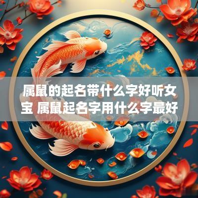 属鼠的起名带什么字好听女宝 属鼠起名字用什么字最好女孩