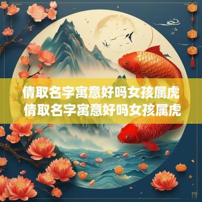 倩取名字寓意好吗女孩属虎 倩取名字寓意好吗女孩属虎的