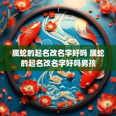 属蛇的起名改名字好吗 属蛇的起名改名字好吗男孩