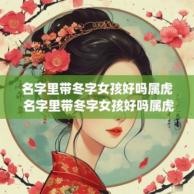 名字里带冬字女孩好吗属虎 名字里带冬字女孩好吗属虎的