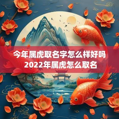 今年属虎取名字怎么样好吗 2025年属虎怎么取名