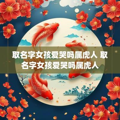 取名字女孩爱哭吗属虎人 取名字女孩爱哭吗属虎人