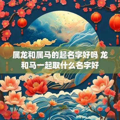 属龙和属马的起名字好吗 龙和马一起取什么名字好