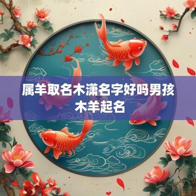 属羊取名木潇名字好吗男孩 木羊起名