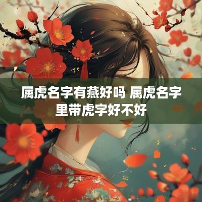 属虎名字有燕好吗 属虎名字里带虎字好不好