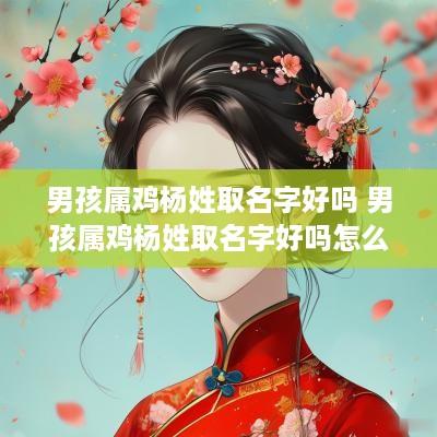 男孩属鸡杨姓取名字好吗 男孩属鸡杨姓取名字好吗怎么取