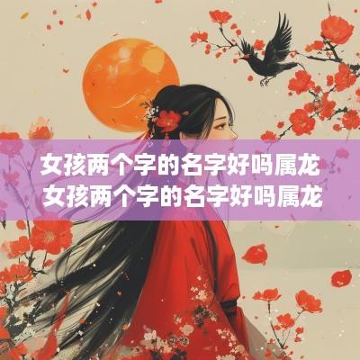 女孩两个字的名字好吗属龙 女孩两个字的名字好吗属龙