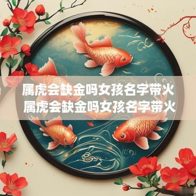 属虎会缺金吗女孩名字带火 属虎会缺金吗女孩名字带火好吗