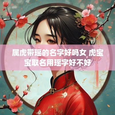 属虎带瑶的名字好吗女 虎宝宝取名用瑶字好不好