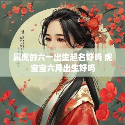 属虎的六一出生起名好吗 虎宝宝六月出生好吗