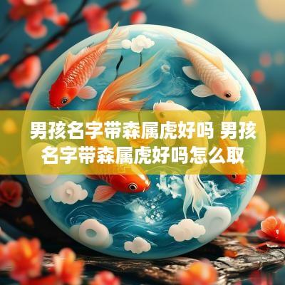 男孩名字带森属虎好吗 男孩名字带森属虎好吗怎么取