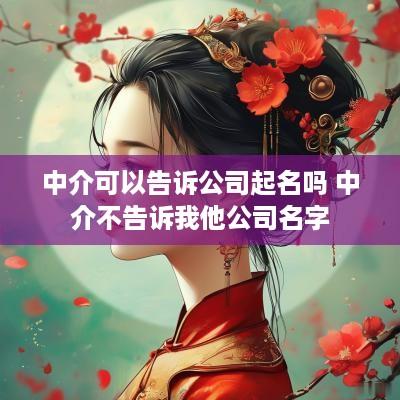 中介可以告诉公司起名吗 中介不告诉我他公司名字