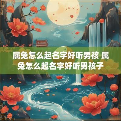 属兔怎么起名字好听男孩 属兔怎么起名字好听男孩子