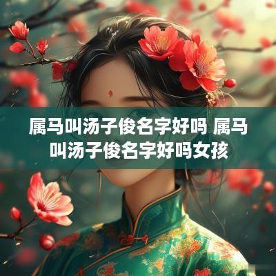属马叫汤子俊名字好吗 属马叫汤子俊名字好吗女孩