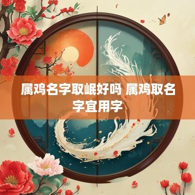 属鸡名字取岷好吗 属鸡取名字宜用字