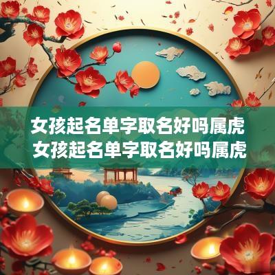 女孩起名单字取名好吗属虎 女孩起名单字取名好吗属虎宝宝