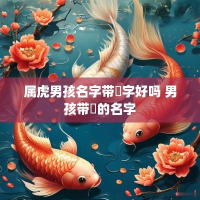 属虎男孩名字带燊字好吗 男孩带燊的名字