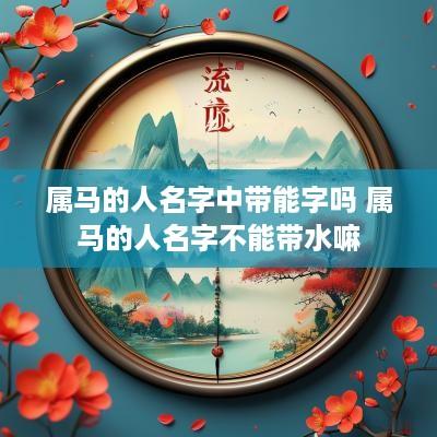 属马的人名字中带能字吗 属马的人名字不能带水嘛