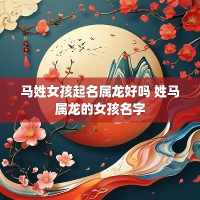马姓女孩起名属龙好吗 姓马属龙的女孩名字