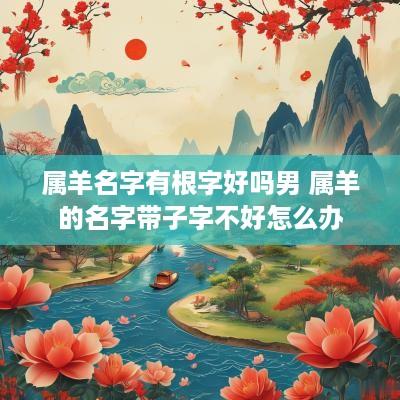属羊名字有根字好吗男 属羊的名字带子字不好怎么办
