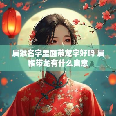 属猴名字里面带龙字好吗 属猴带龙有什么寓意
