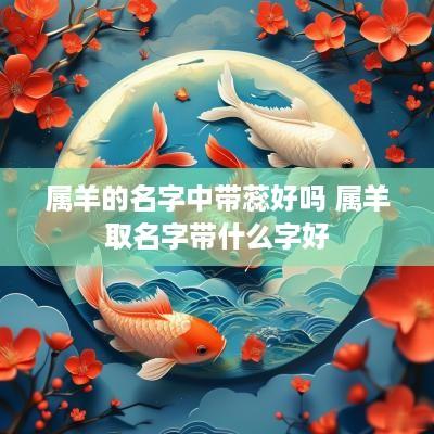 属羊的名字中带蕊好吗 属羊取名字带什么字好