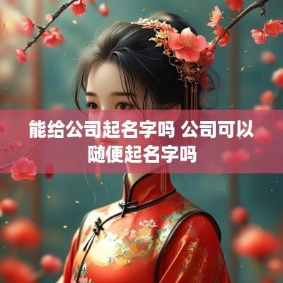 能给公司起名字吗 公司可以随便起名字吗