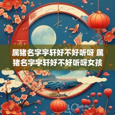 属猪名字宇轩好不好听呀 属猪名字宇轩好不好听呀女孩