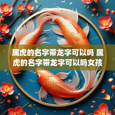 属虎的名字带龙字可以吗 属虎的名字带龙字可以吗女孩