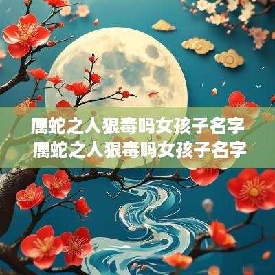 属蛇之人狠毒吗女孩子名字 属蛇之人狠毒吗女孩子名字大全