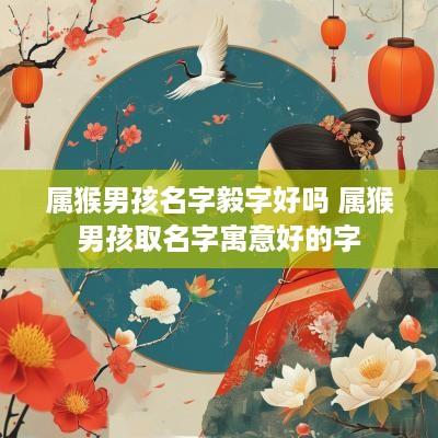 属猴男孩名字毅字好吗 属猴男孩取名字寓意好的字