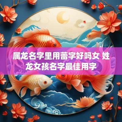 属龙名字里用蕾字好吗女 姓龙女孩名字最佳用字