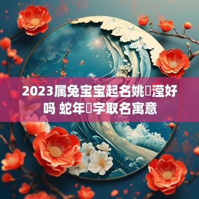 2025属兔宝宝起名姚玥滢好吗 蛇年玥字取名寓意