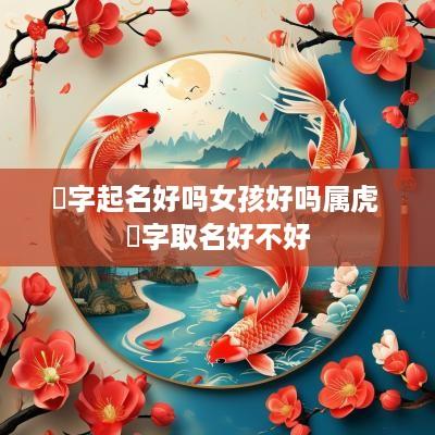 禛字起名好吗女孩好吗属虎 禛字取名好不好