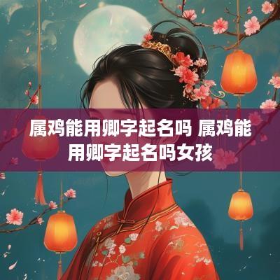 属鸡能用卿字起名吗 属鸡能用卿字起名吗女孩