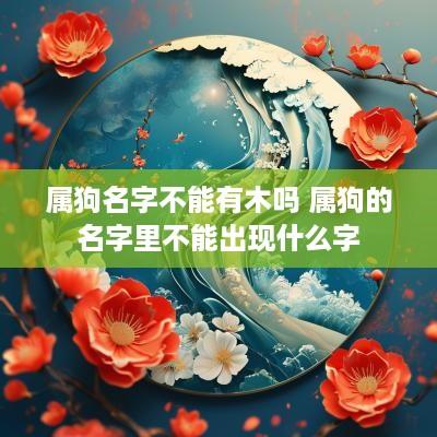属狗名字不能有木吗 属狗的名字里不能出现什么字