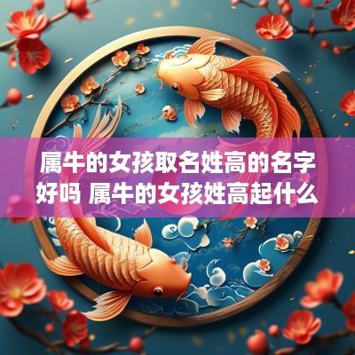 属牛的女孩取名姓高的名字好吗 属牛的女孩姓高起什么名字好