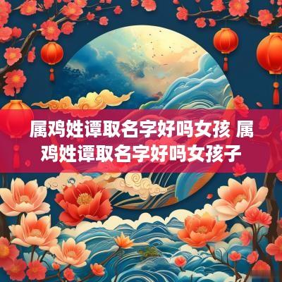 属鸡姓谭取名字好吗女孩 属鸡姓谭取名字好吗女孩子