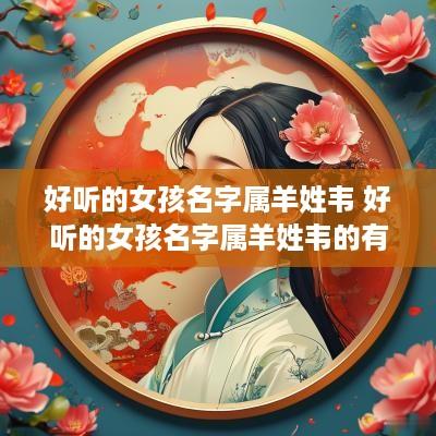 好听的女孩名字属羊姓韦 好听的女孩名字属羊姓韦的有哪些