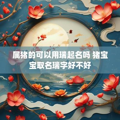 属猪的可以用瑞起名吗 猪宝宝取名瑞字好不好