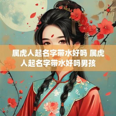 属虎人起名字带水好吗 属虎人起名字带水好吗男孩