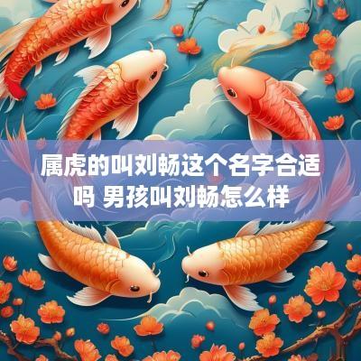 属虎的叫刘畅这个名字合适吗 男孩叫刘畅怎么样